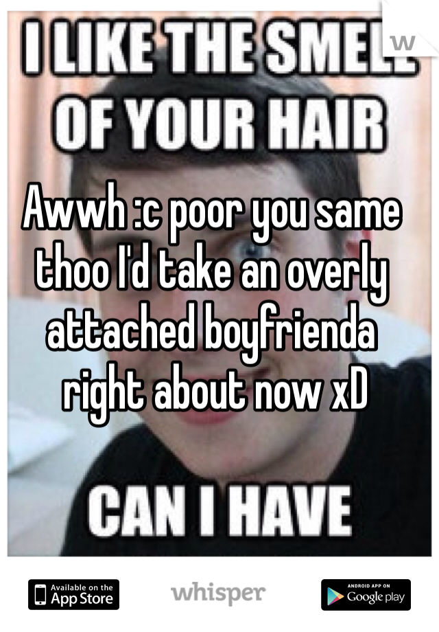 Awwh :c poor you same thoo I'd take an overly attached boyfrienda
 right about now xD 