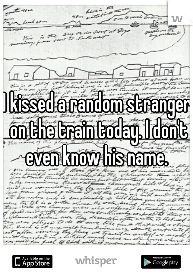 I kissed a random stranger on the train today. I don't even know his name. 