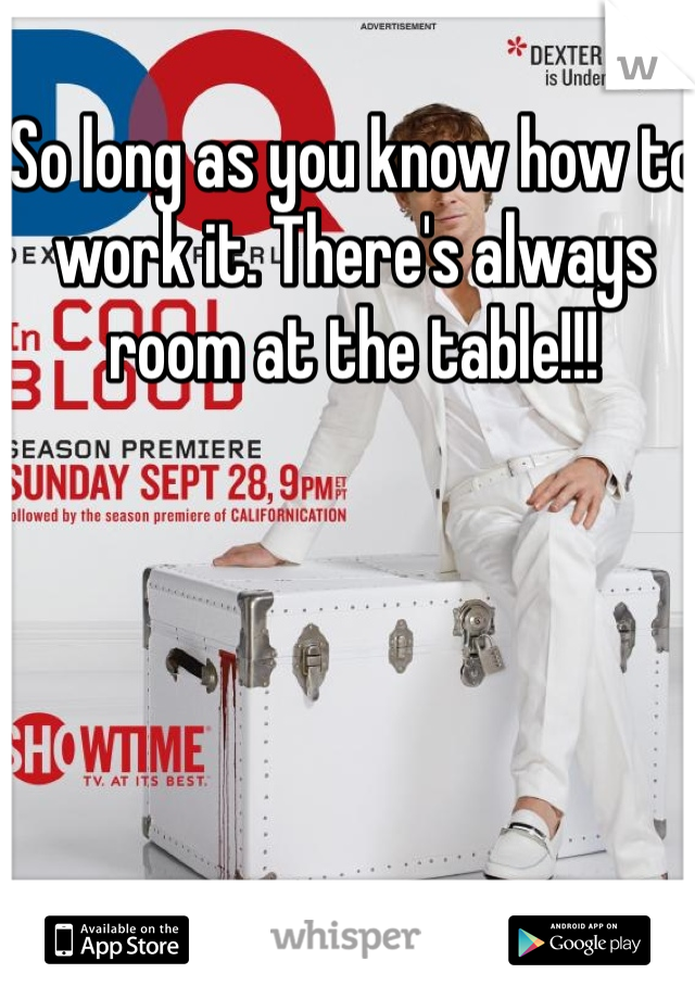 So long as you know how to work it. There's always room at the table!!!