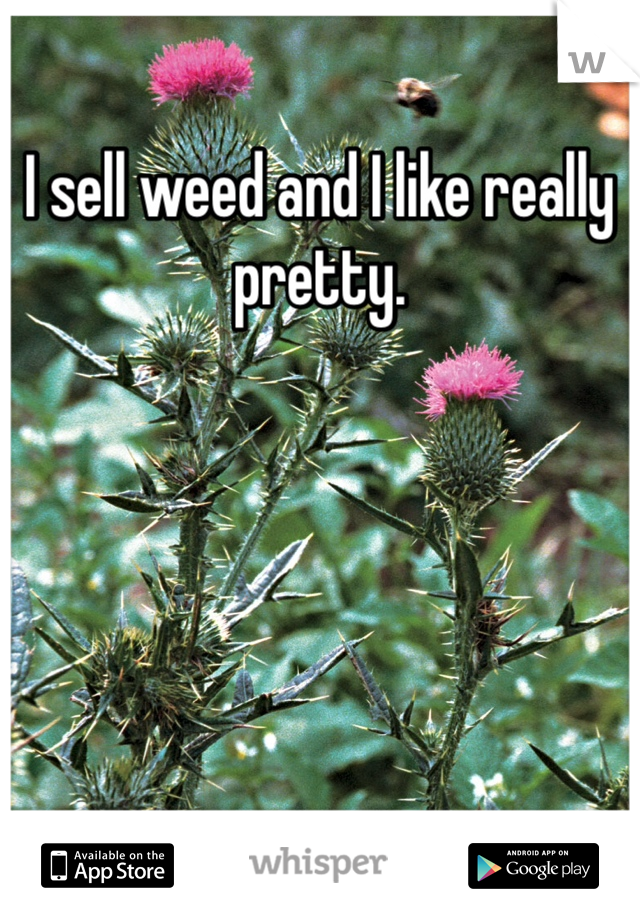 I sell weed and I like really pretty. 