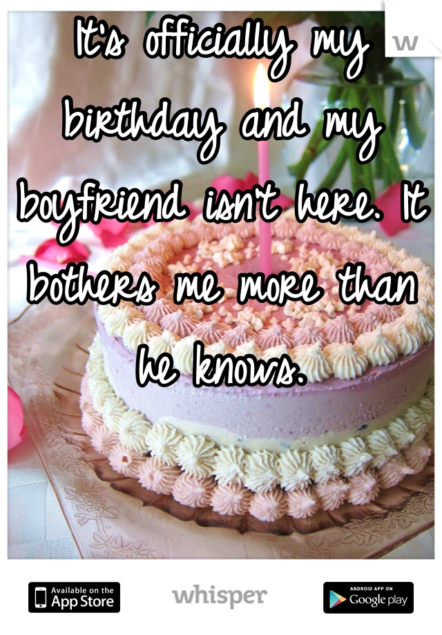 It's officially my birthday and my boyfriend isn't here. It bothers me more than he knows. 