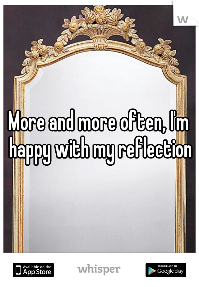 More and more often, I'm happy with my reflection