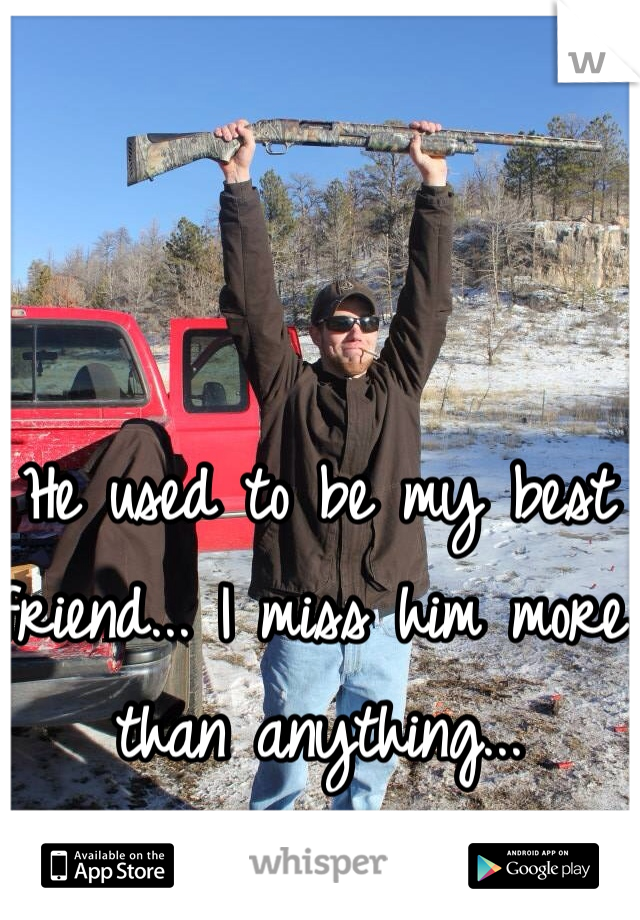 He used to be my best friend... I miss him more than anything...