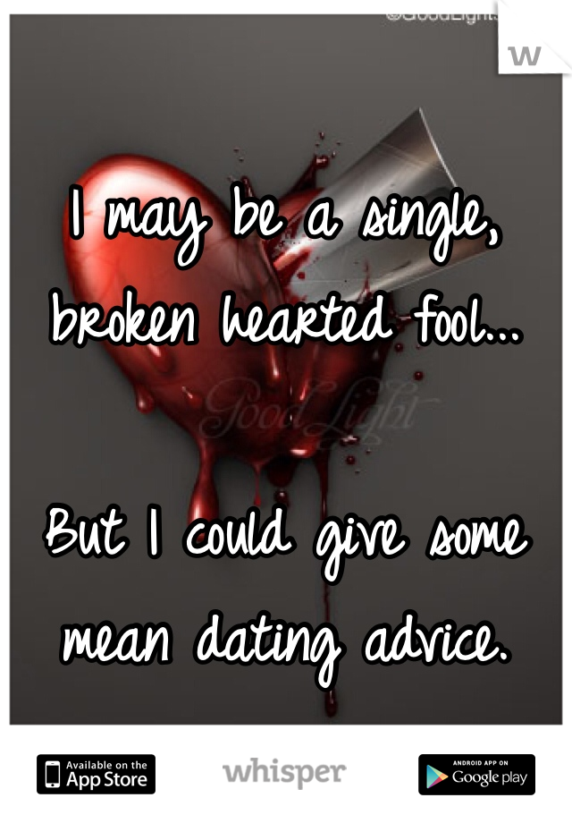 I may be a single,
broken hearted fool...

But I could give some 
mean dating advice. 