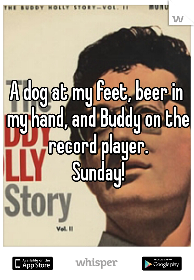 A dog at my feet, beer in my hand, and Buddy on the record player.
 Sunday!