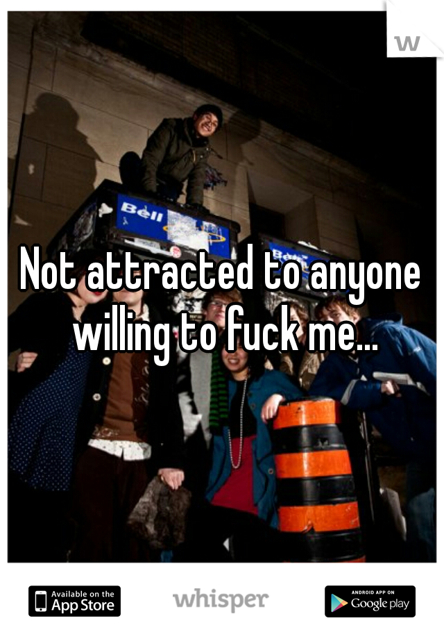Not attracted to anyone willing to fuck me...