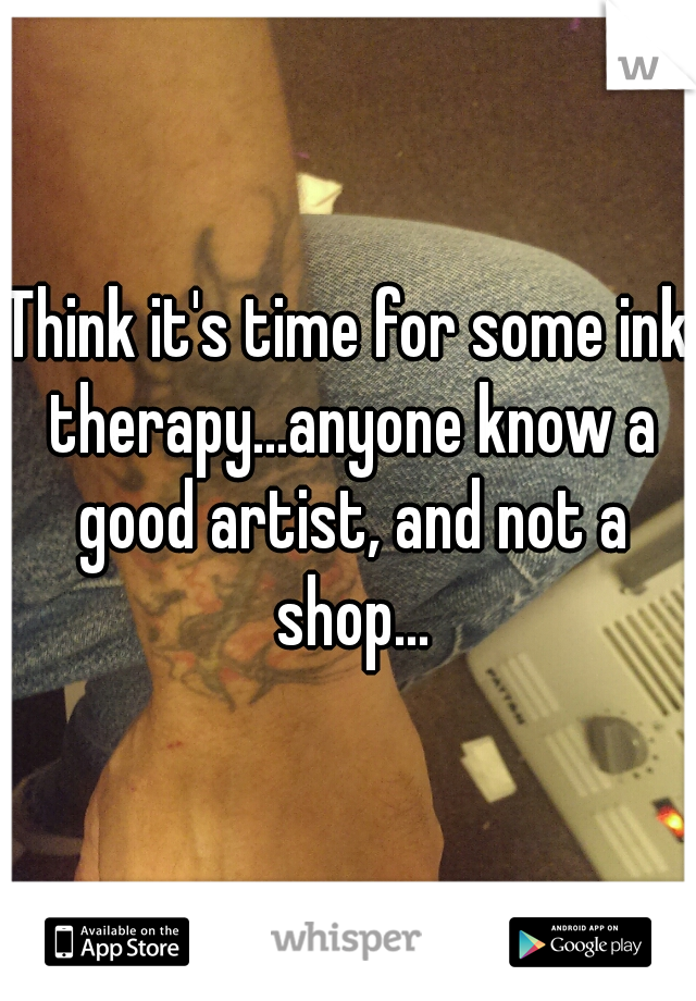Think it's time for some ink therapy...anyone know a good artist, and not a shop...