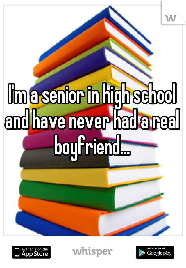 I'm a senior in high school and have never had a real boyfriend...