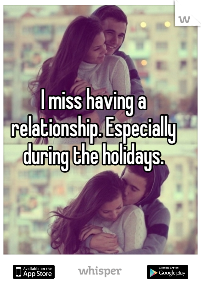 I miss having a relationship. Especially during the holidays. 