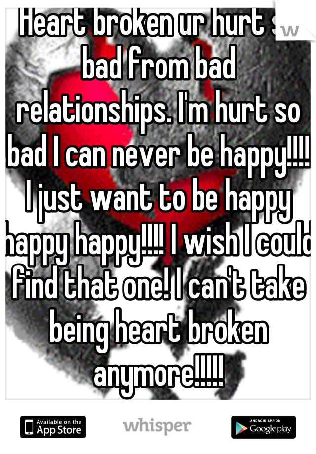Heart broken ur hurt so bad from bad relationships. I'm hurt so bad I can never be happy!!!! I just want to be happy happy happy!!!! I wish I could find that one! I can't take being heart broken anymore!!!!!