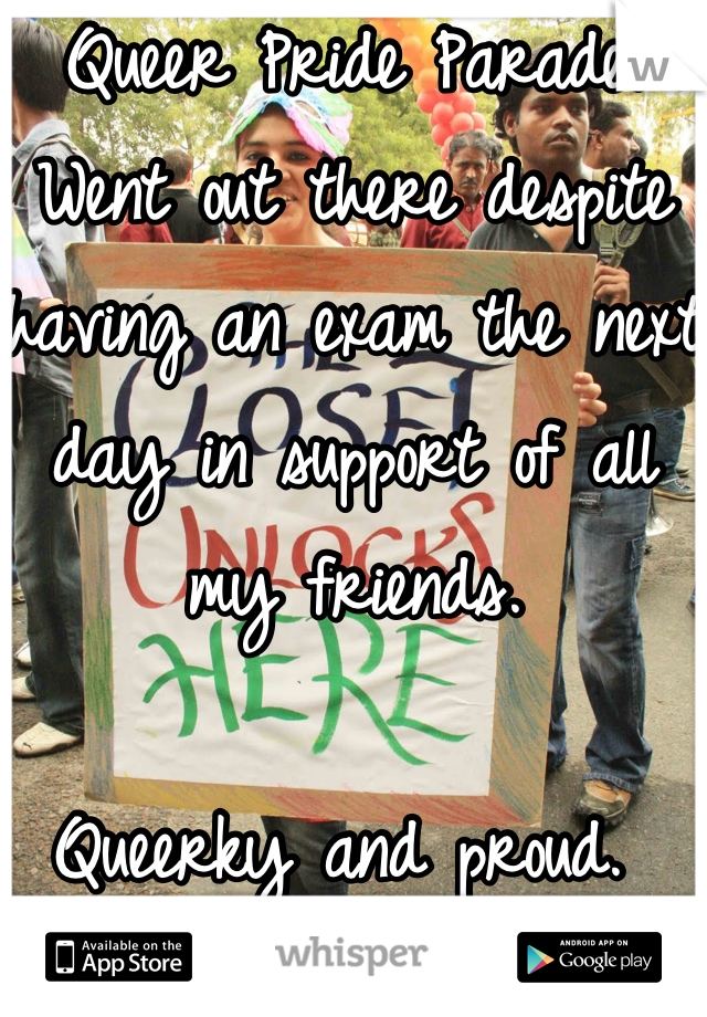 Queer Pride Parade! 
Went out there despite having an exam the next day in support of all my friends.

Queerky and proud. 