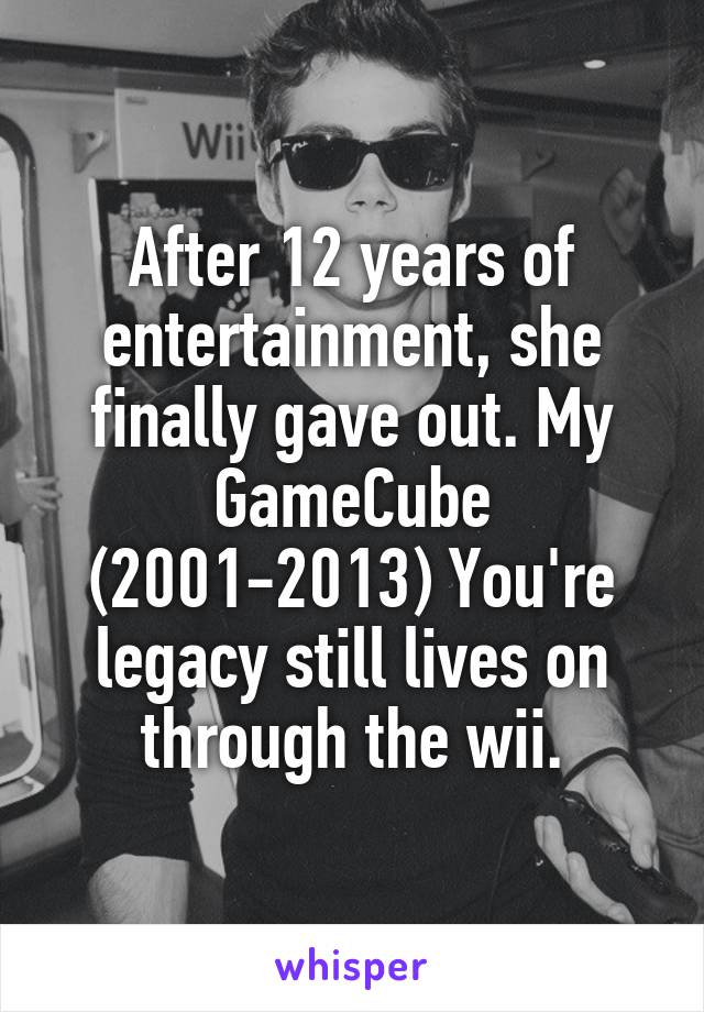 After 12 years of entertainment, she finally gave out. My GameCube (2001-2013) You're legacy still lives on through the wii.