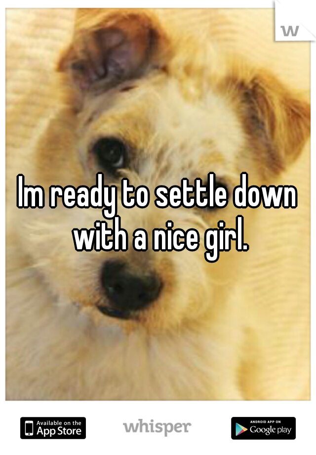 Im ready to settle down with a nice girl.