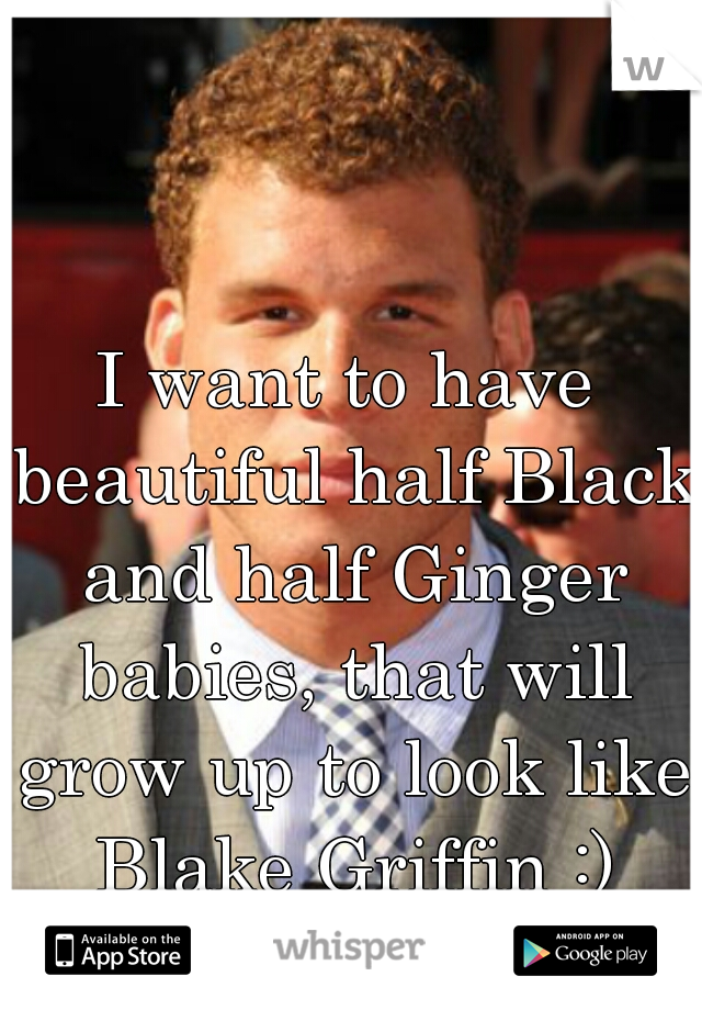 I want to have beautiful half Black and half Ginger babies, that will grow up to look like Blake Griffin :)