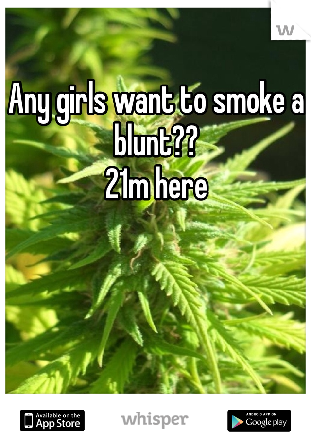 Any girls want to smoke a blunt?? 
21m here 