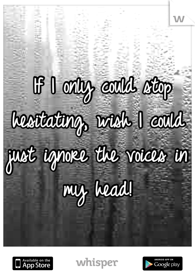  If I only could stop hesitating, wish I could  just ignore the voices in my head!