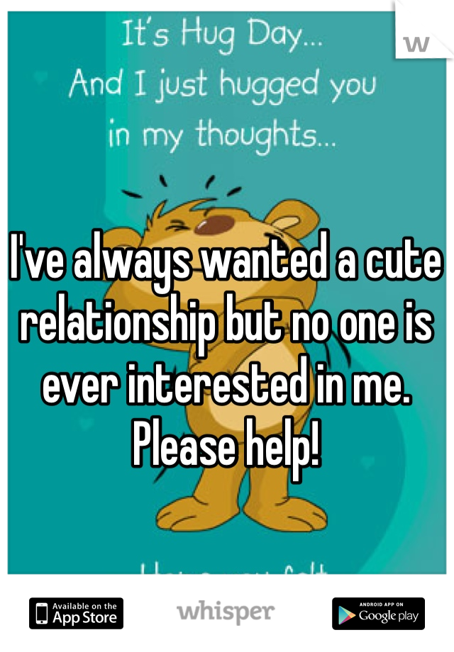 I've always wanted a cute relationship but no one is ever interested in me. Please help!
