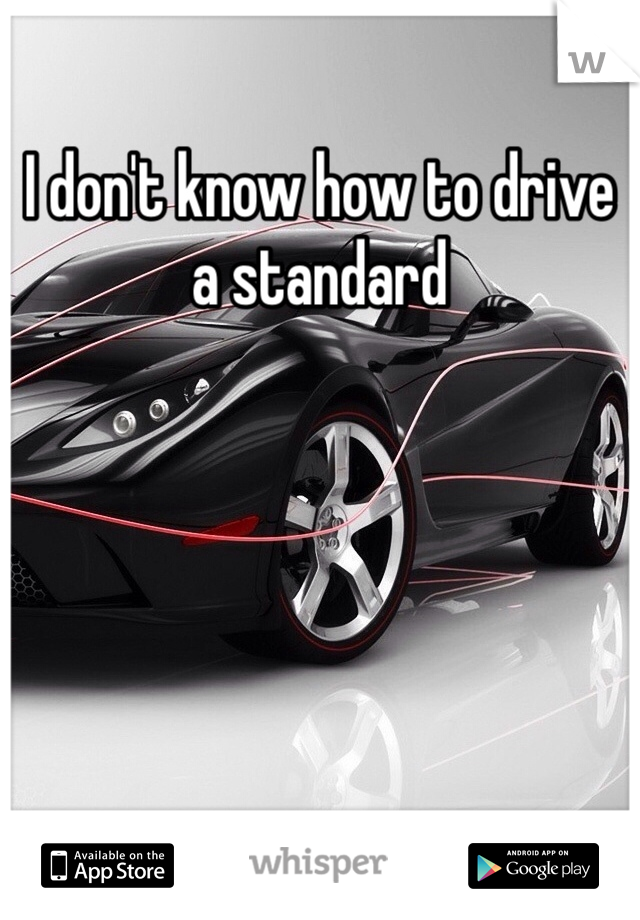 I don't know how to drive a standard 