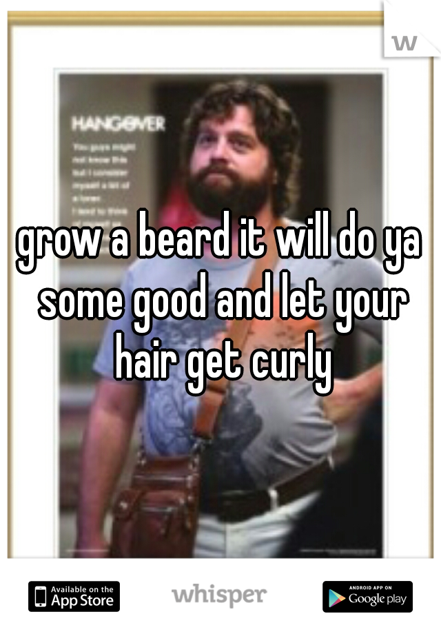 grow a beard it will do ya some good and let your hair get curly