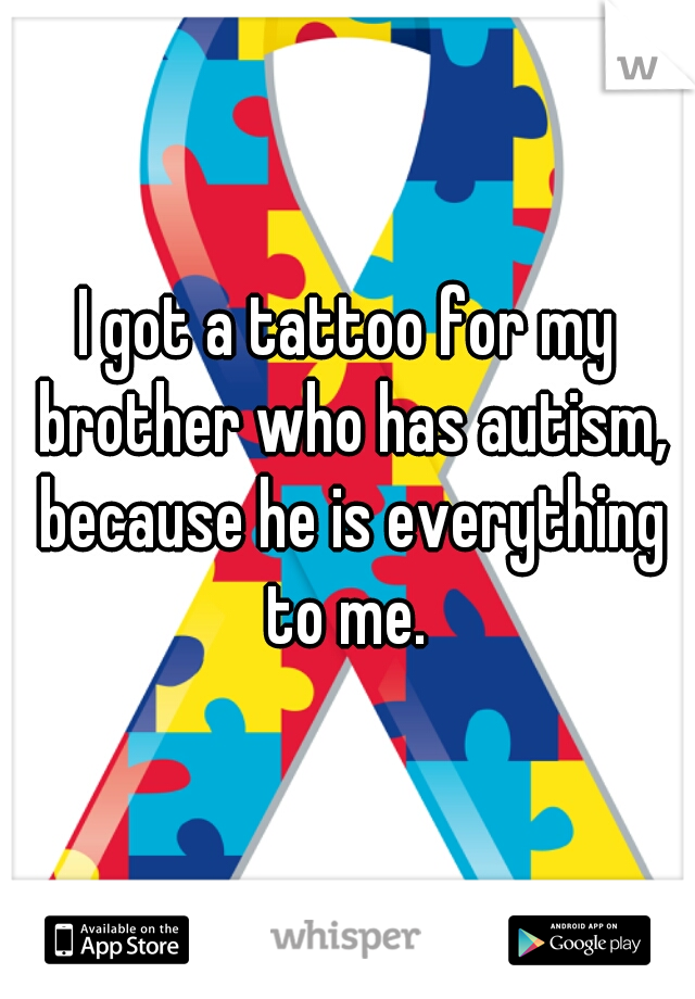 I got a tattoo for my brother who has autism, because he is everything to me. 