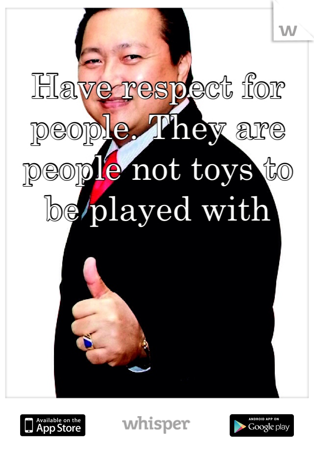Have respect for people. They are people not toys to be played with