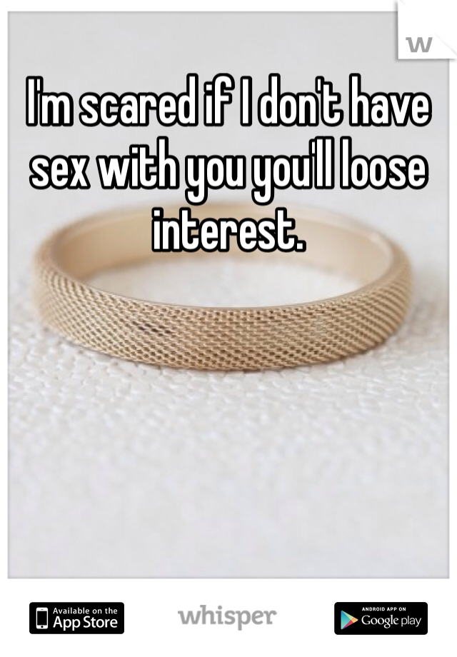 I'm scared if I don't have sex with you you'll loose interest.
