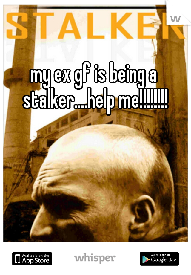 my ex gf is being a stalker....help me!!!!!!!!