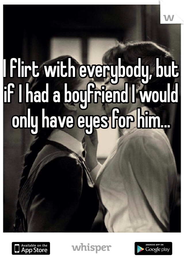 I flirt with everybody, but if I had a boyfriend I would only have eyes for him... 