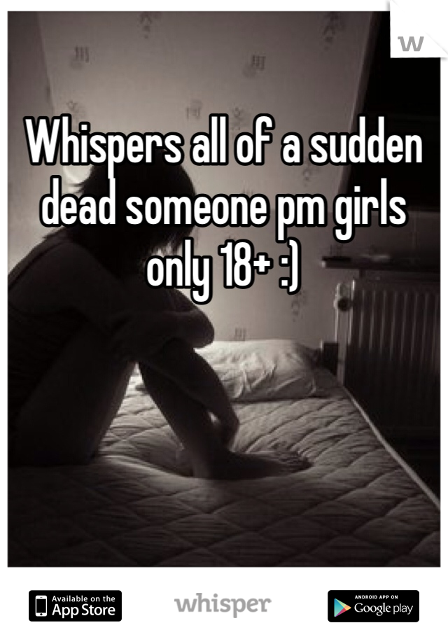 Whispers all of a sudden dead someone pm girls only 18+ :)   