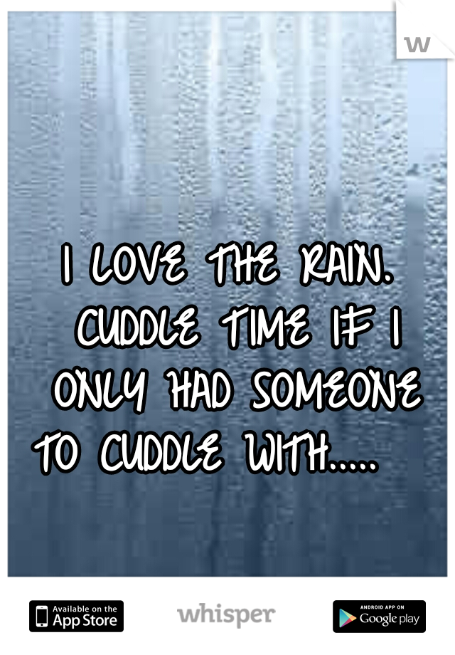 I LOVE THE RAIN. CUDDLE TIME IF I ONLY HAD SOMEONE TO CUDDLE WITH.....   