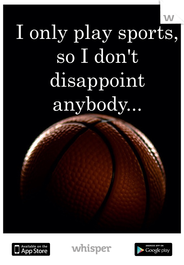 I only play sports, so I don't disappoint anybody... 