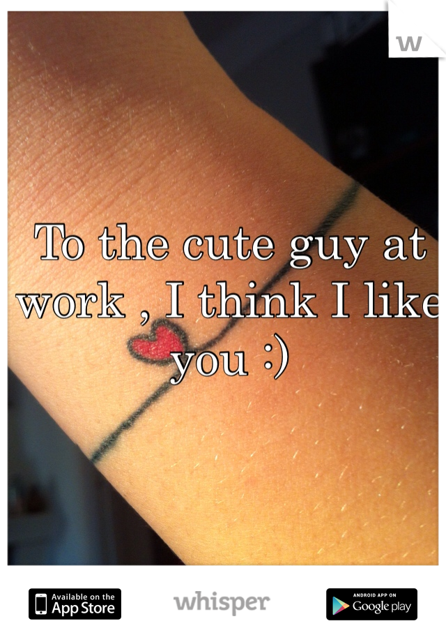 To the cute guy at work , I think I like you :)