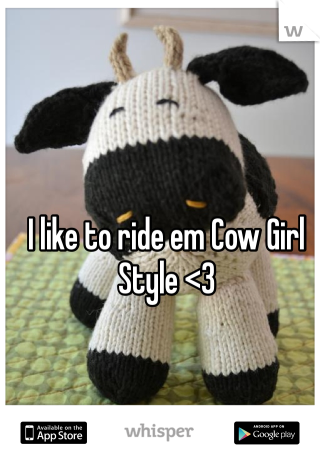 I like to ride em Cow Girl Style <3