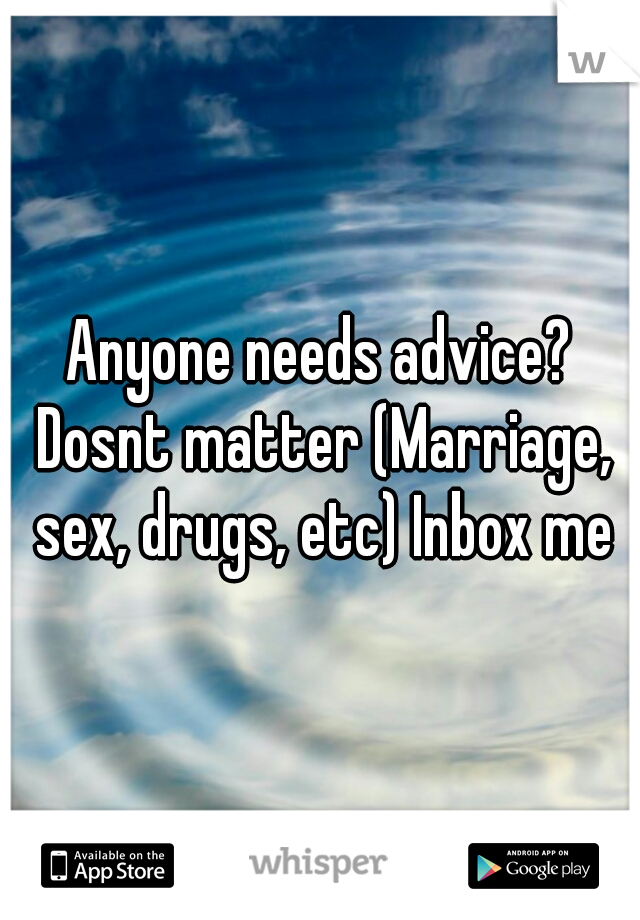 Anyone needs advice? Dosnt matter (Marriage, sex, drugs, etc) Inbox me
