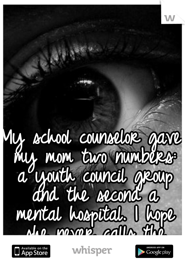My school counselor gave my mom two numbers: a youth council group and the second a mental hospital. I hope she never calls the second one. 