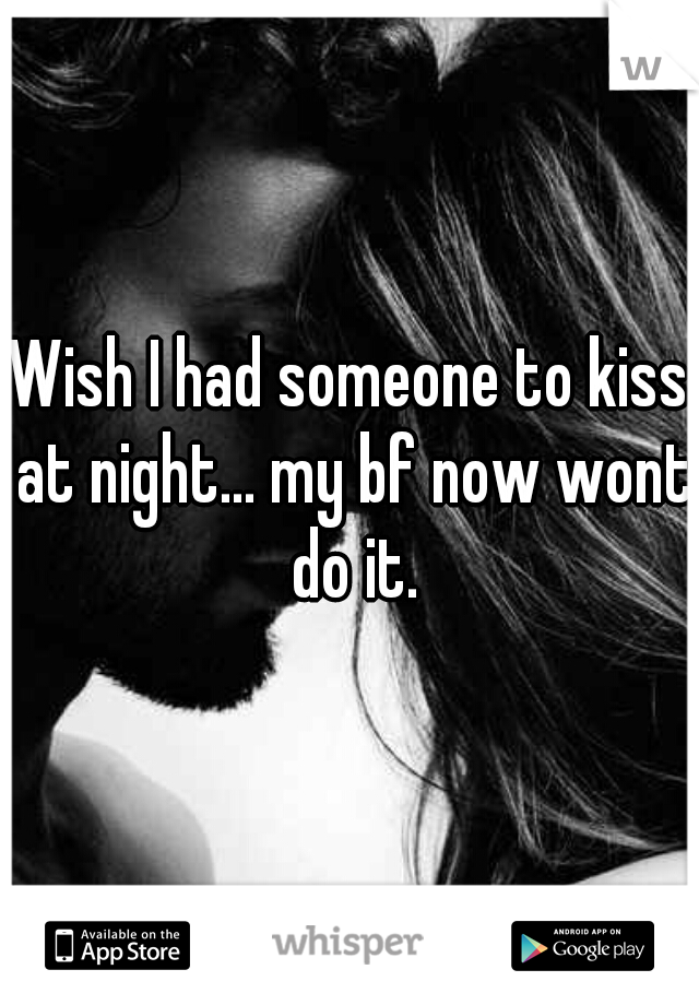 Wish I had someone to kiss at night... my bf now wont do it.