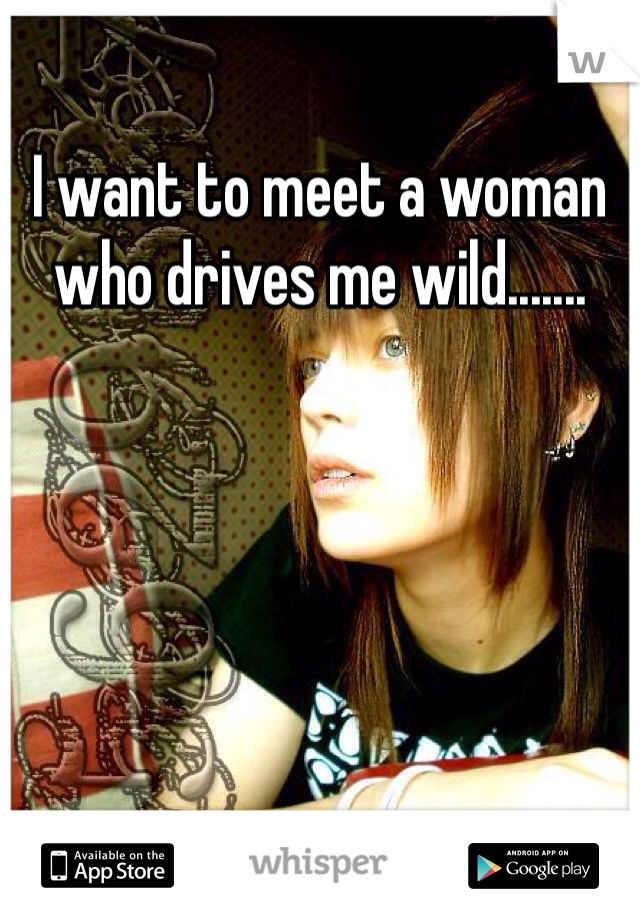 I want to meet a woman who drives me wild.......