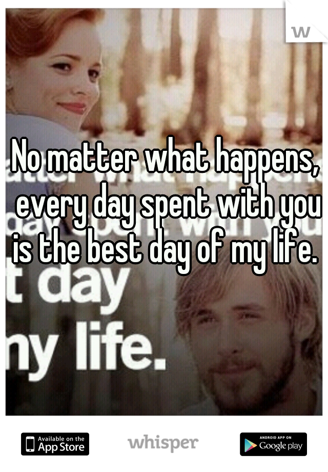 No matter what happens, every day spent with you is the best day of my life. 
