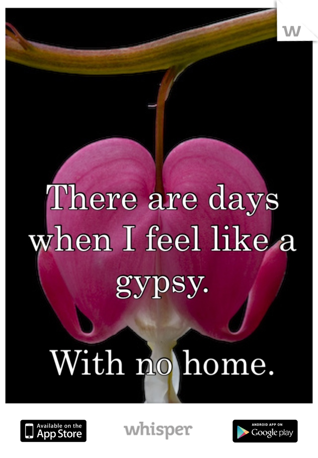 There are days when I feel like a gypsy. 

With no home. 
