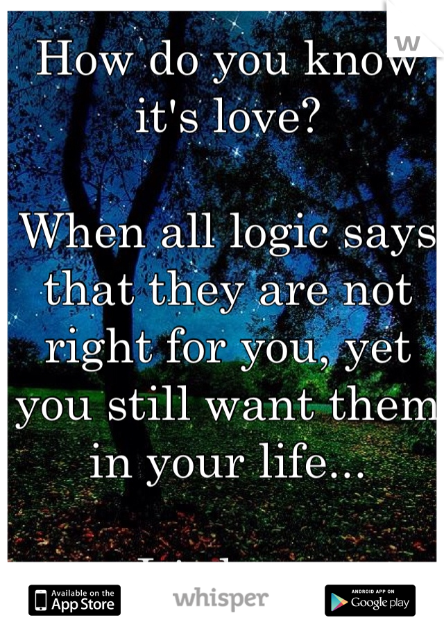 How do you know it's love?

When all logic says that they are not right for you, yet you still want them in your life...

It's love. 