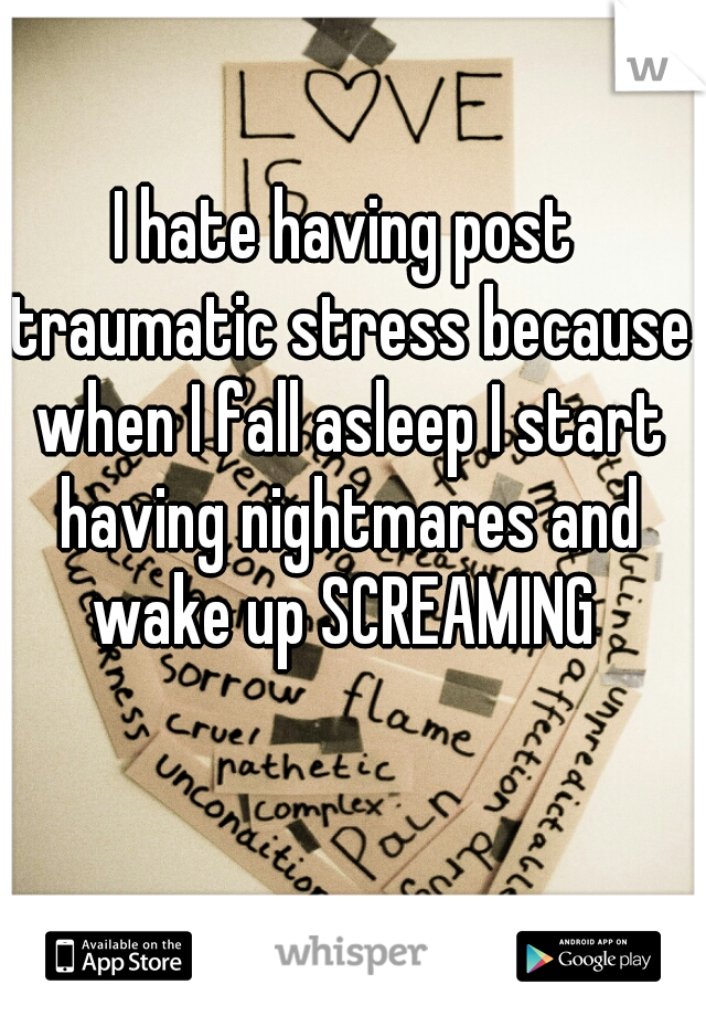 I hate having post traumatic stress because when I fall asleep I start having nightmares and wake up SCREAMING 