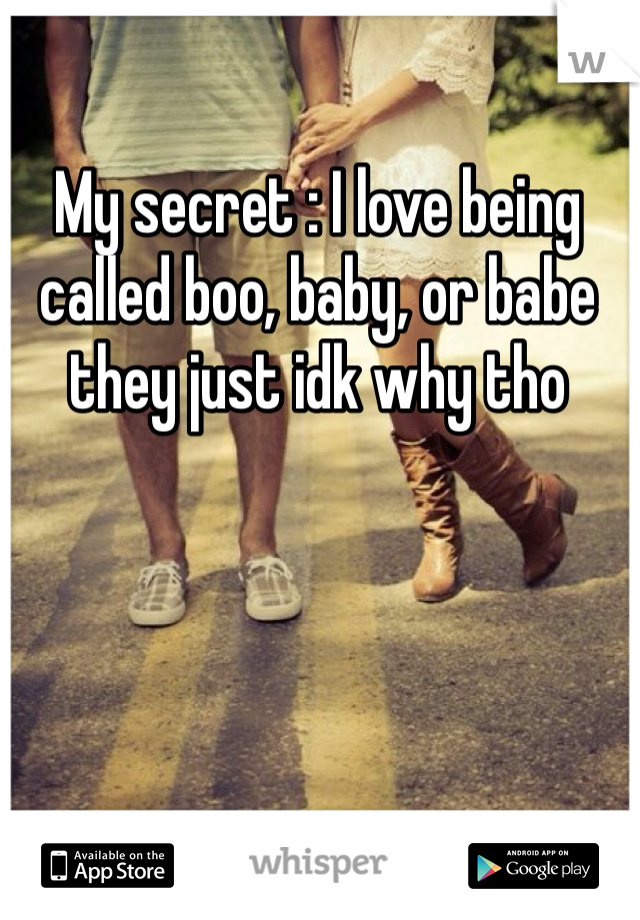My secret : I love being called boo, baby, or babe they just idk why tho 