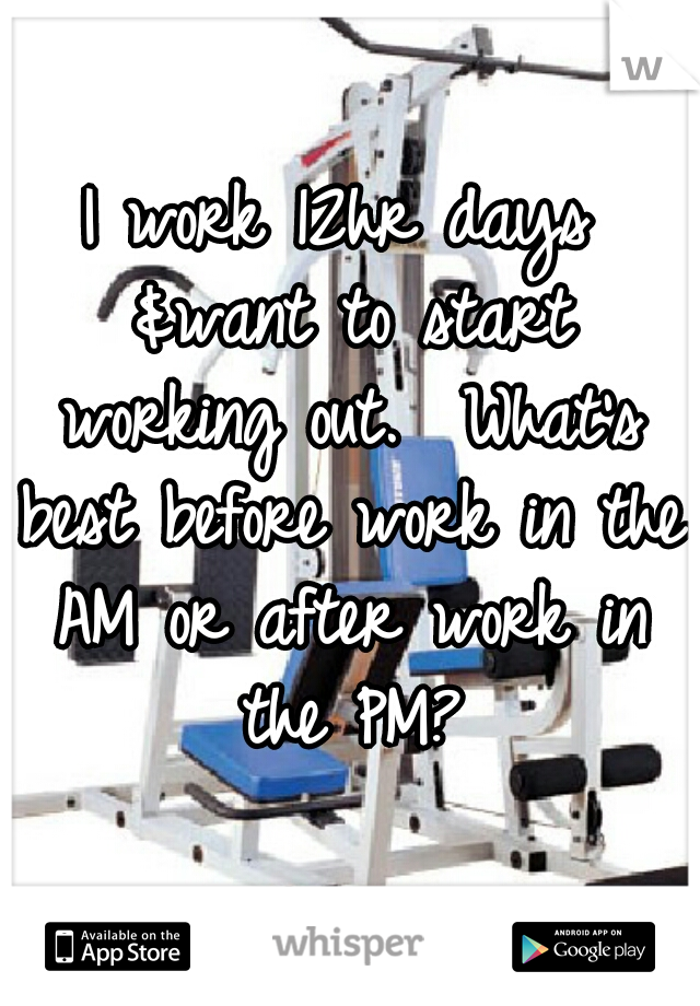 I work 12hr days &want to start working out.  What's best before work in the AM or after work in the PM?