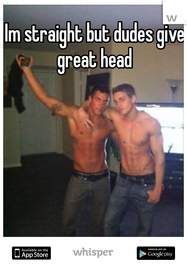 Im straight but dudes give great head