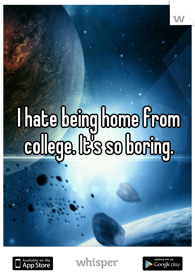  I hate being home from college. It's so boring.