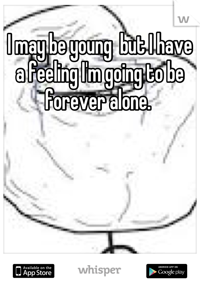 I may be young  but I have a feeling I'm going to be forever alone. 