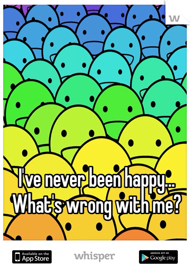 I've never been happy... What's wrong with me?