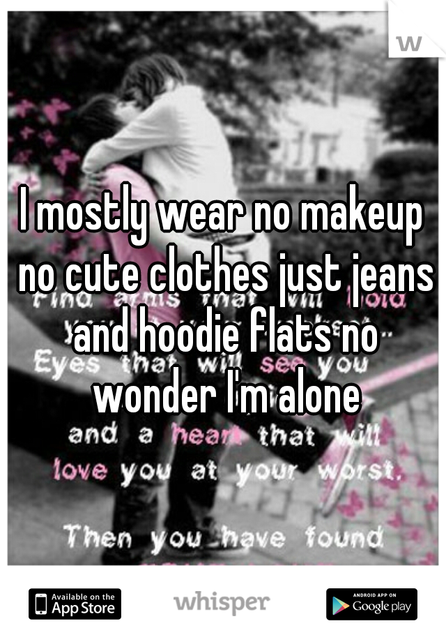 I mostly wear no makeup no cute clothes just jeans and hoodie flats no wonder I'm alone