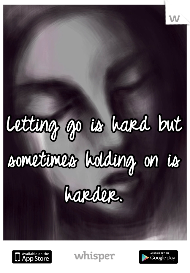 Letting go is hard but sometimes holding on is harder.