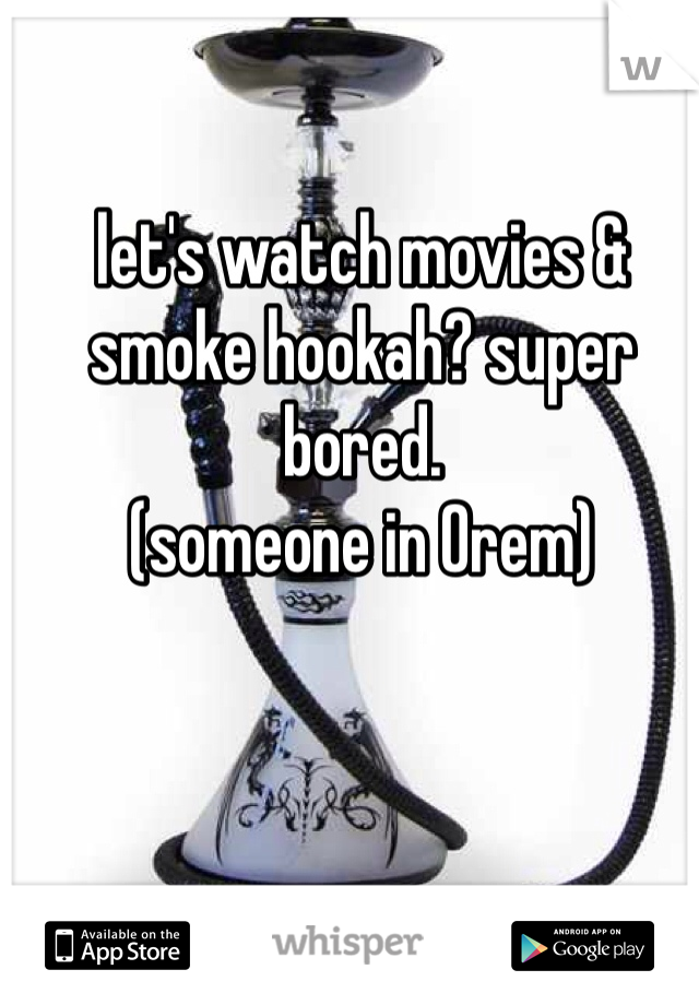 let's watch movies & smoke hookah? super bored.
(someone in Orem)